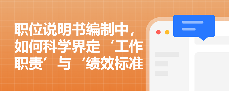 职位说明书编制中,如何科学界定‘工作职责’与‘绩效标准’的逻辑关系? 职位说明书编制中,如何科学界定‘工作职责’与‘绩效标准’的逻辑关系?