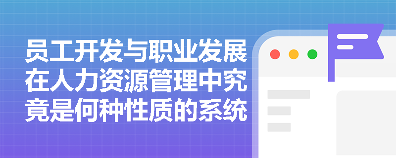 员工开发与职业发展在人力资源管理中究竟是何种性质的系统性活动? 员工开发与职业发展在人力资源管理中究竟是何种性质的系统性活动?