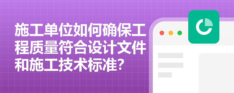 施工单位如何确保工程质量符合设计文件和施工技术标准？