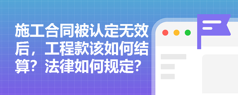 施工合同被认定无效后，工程款该如何结算？法律如何规定？