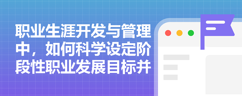 职业生涯开发与管理中,如何科学设定阶段性职业发展目标并确保其与组织战略动态匹配? 职业生涯开发与管理中,如何科学设定阶段性职业发展目标并确保其与组织战略动态匹配?
