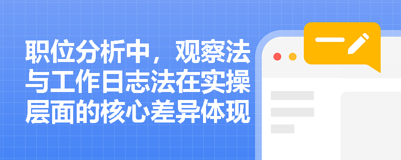 职位分析中，观察法与工作日志法在实操层面的核心差异体现在哪些关键环节？
