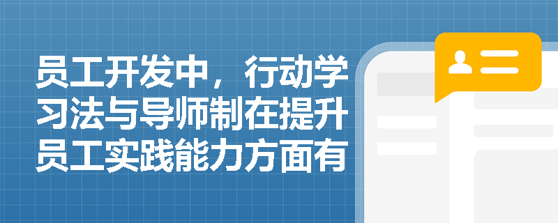 员工开发中,行动学习法与导师制在提升员工实践能力方面有何本质区别? 员工开发中,行动学习法与导师制在提升员工实践能力方面有何本质区别?
