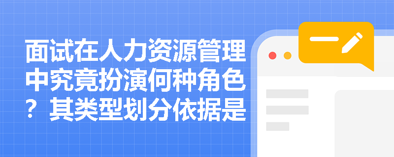 面试在人力资源管理中究竟扮演何种角色?其类型划分依据是什么? 面试在人力资源管理中究竟扮演何种角色?其类型划分依据是什么?