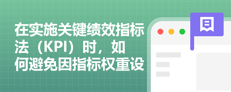 在实施关键绩效指标法(KPI)时,如何避免因指标权重设置失当导致绩效评价结果失真? 在实施关键绩效指标法(KPI)时,如何避免因指标权重设置失当导致绩效评价结果失真?