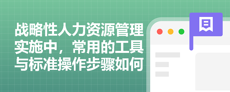 战略性人力资源管理实施中,常用的工具与标准操作步骤如何协同保障战略落地? 战略性人力资源管理实施中,常用的工具与标准操作步骤如何协同保障战略落地?