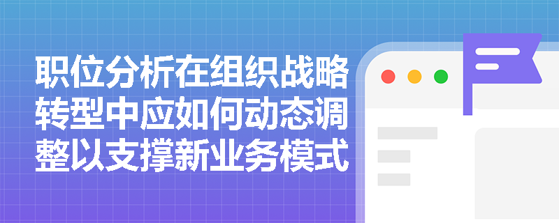 职位分析在组织战略转型中应如何动态调整以支撑新业务模式？