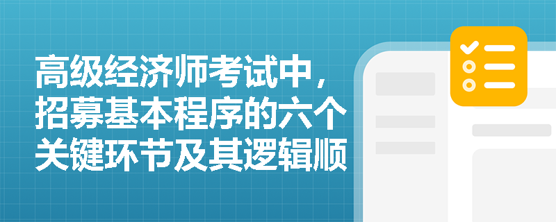 高级经济师考试中，招募基本程序的六个关键环节及其逻辑顺序如何准确把握？