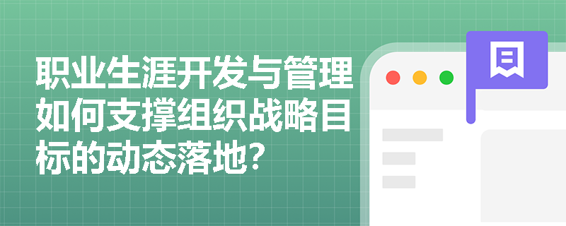 职业生涯开发与管理如何支撑组织战略目标的动态落地? 职业生涯开发与管理如何支撑组织战略目标的动态落地?