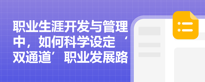 职业生涯开发与管理中，如何科学设定‘双通道’职业发展路径以兼顾管理型与专业型人才成长需求？