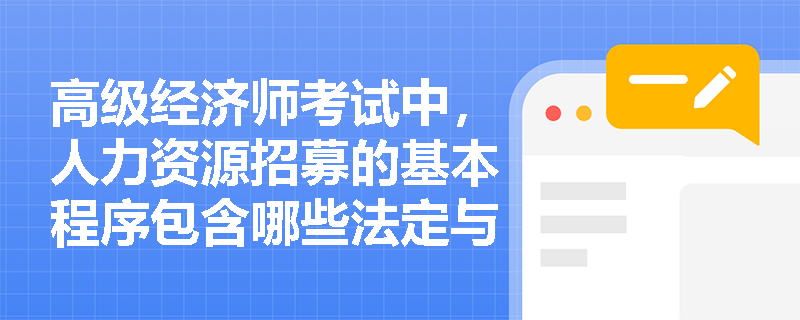 高级经济师考试中,人力资源招募的基本程序包含哪些法定与管理双重要求的关键环节? 高级经济师考试中,人力资源招募的基本程序包含哪些法定与管理双重要求的关键环节?