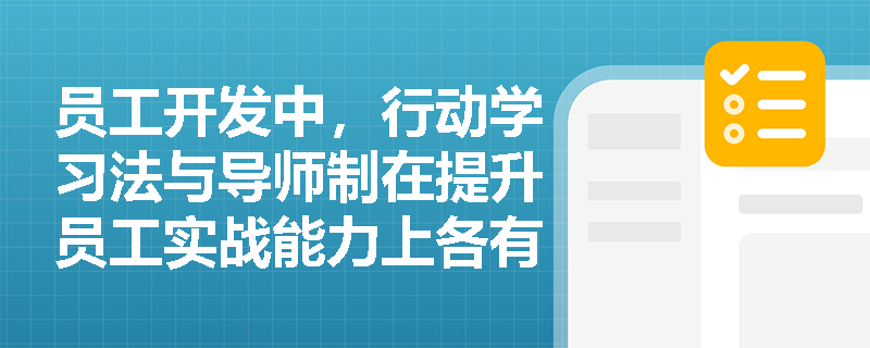 员工开发中,行动学习法与导师制在提升员工实战能力上各有哪些不可替代的作用? 员工开发中,行动学习法与导师制在提升员工实战能力上各有哪些不可替代的作用?