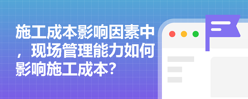 施工成本影响因素中，现场管理能力如何影响施工成本？