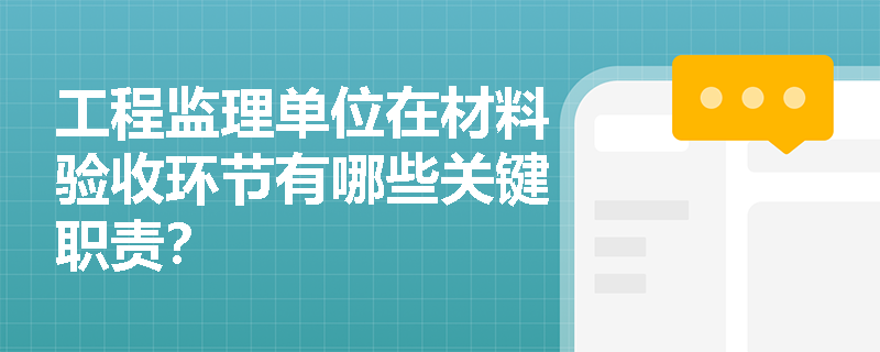 工程监理单位在材料验收环节有哪些关键职责? 工程监理单位在材料验收环节有哪些关键职责?