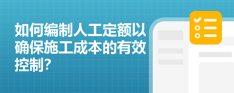 如何编制人工定额以确保施工成本的有效控制？
