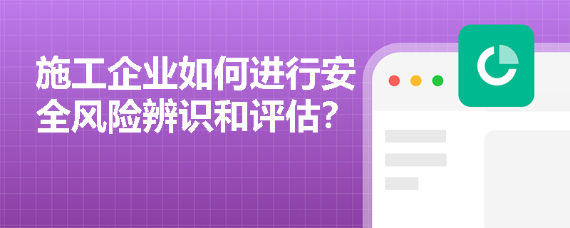 施工企业如何进行安全风险辨识和评估？