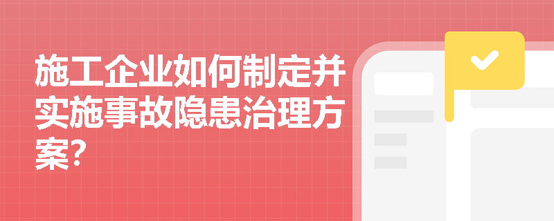 施工企业如何制定并实施事故隐患治理方案？
