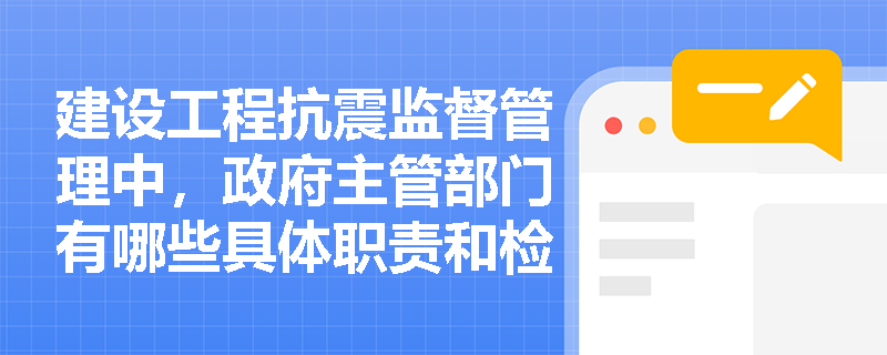 建设工程抗震监督管理中，政府主管部门有哪些具体职责和检查方式？