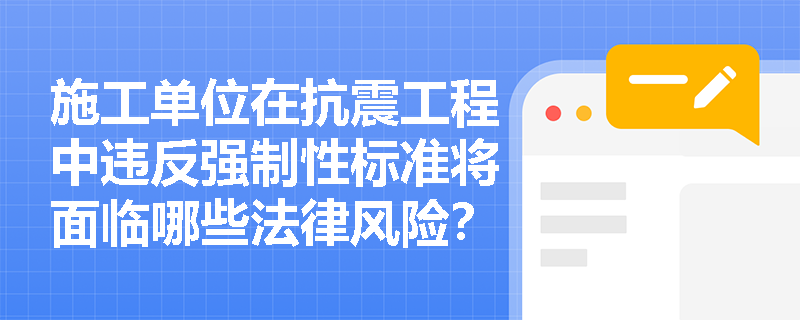 施工单位在抗震工程中违反强制性标准将面临哪些法律风险？