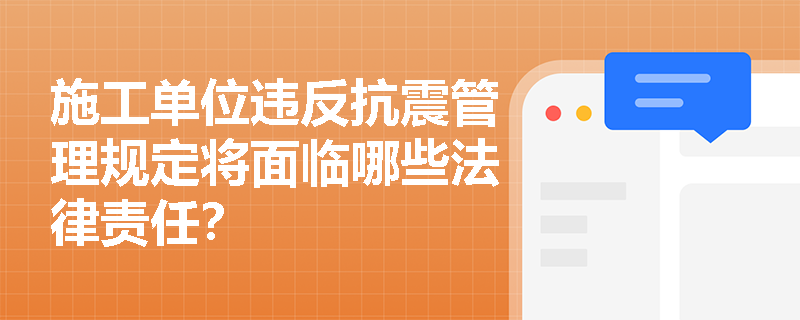 施工单位违反抗震管理规定将面临哪些法律责任？