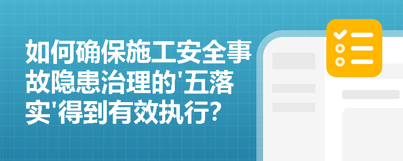 如何确保施工安全事故隐患治理的'五落实'得到有效执行？