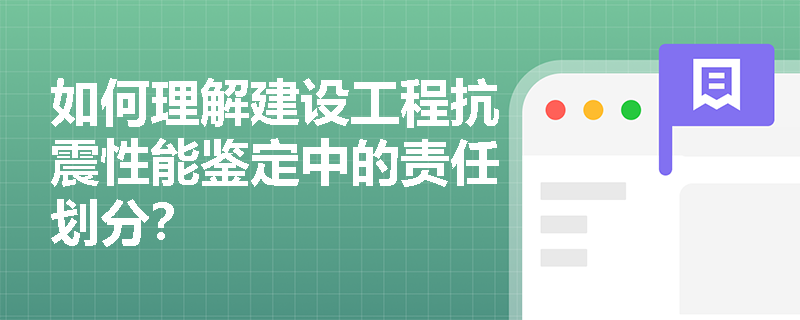 如何理解建设工程抗震性能鉴定中的责任划分？