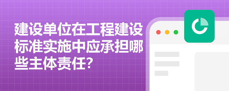 建设单位在工程建设标准实施中应承担哪些主体责任？
