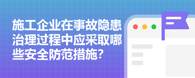 施工企业在事故隐患治理过程中应采取哪些安全防范措施？