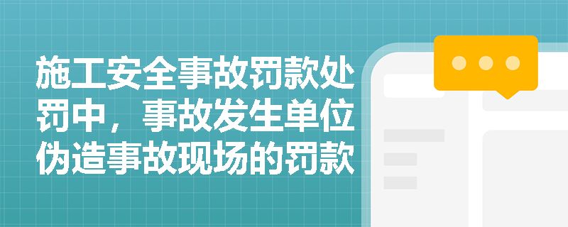 施工安全事故罚款处罚中，事故发生单位伪造事故现场的罚款标准是什么？