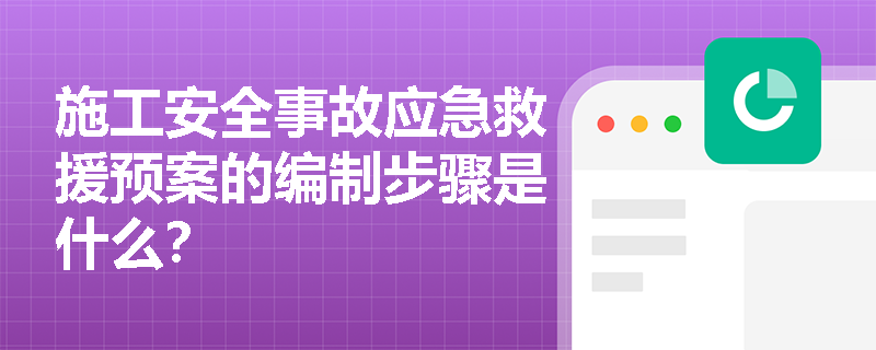 施工安全事故应急救援预案的编制步骤是什么？