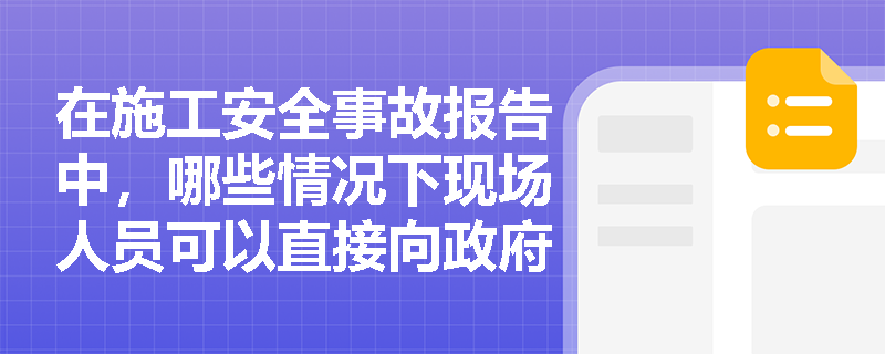 在施工安全事故报告中，哪些情况下现场人员可以直接向政府相关部门报告？