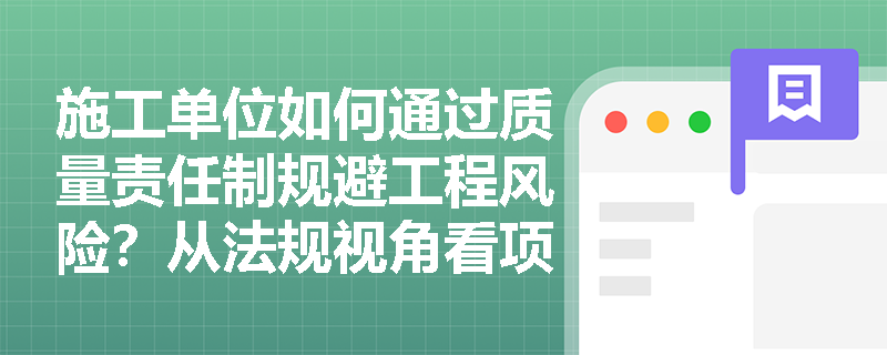 施工单位如何通过质量责任制规避工程风险？从法规视角看项目管理关键点