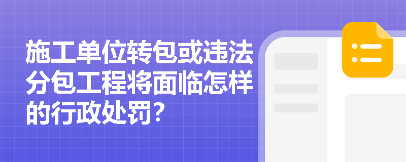 施工单位转包或违法分包工程将面临怎样的行政处罚？