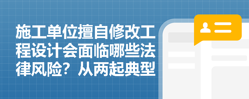 施工单位擅自修改工程设计会面临哪些法律风险？从两起典型案例看质量责任划分