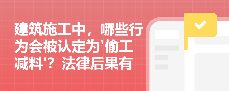 建筑施工中，哪些行为会被认定为'偷工减料'？法律后果有多严重？
