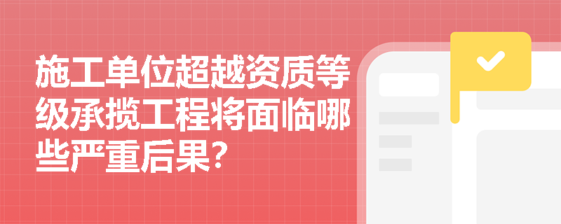 施工单位超越资质等级承揽工程将面临哪些严重后果？