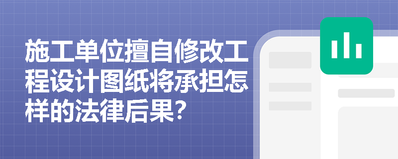 施工单位擅自修改工程设计图纸将承担怎样的法律后果？