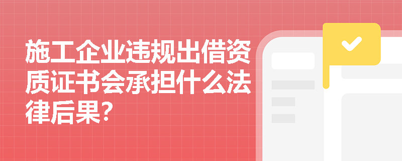 施工企业违规出借资质证书会承担什么法律后果？