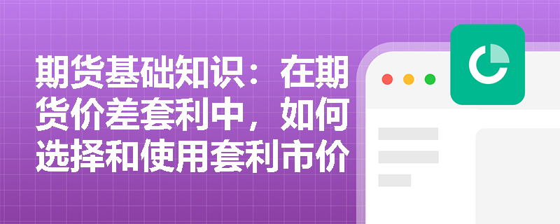 期货基础知识：在期货价差套利中，如何选择和使用套利市价指令与限价指令？