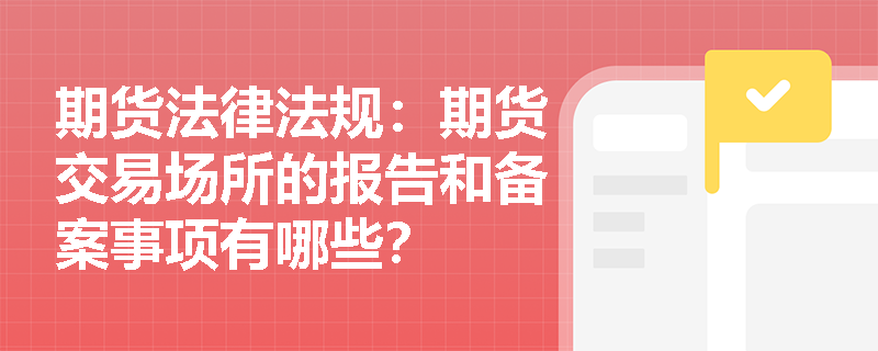 期货法律法规:期货交易场所的报告和备案事项有哪些? 期货法律法规:期货交易场所的报告和备案事项有哪些?
