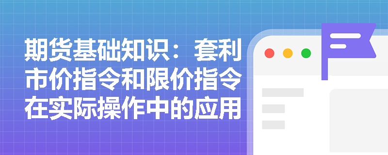 期货基础知识：套利市价指令和限价指令在实际操作中的应用有何区别？