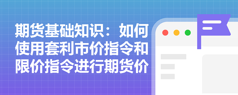 期货基础知识：如何使用套利市价指令和限价指令进行期货价差套利？