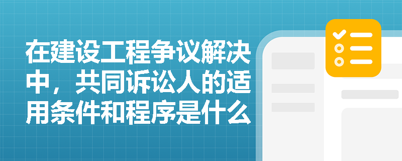 在建设工程争议解决中，共同诉讼人的适用条件和程序是什么？