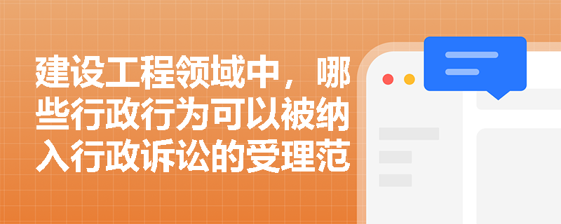 建设工程领域中，哪些行政行为可以被纳入行政诉讼的受理范围？