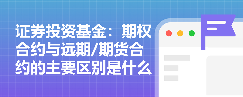 证券投资基金：期权合约与远期/期货合约的主要区别是什么？