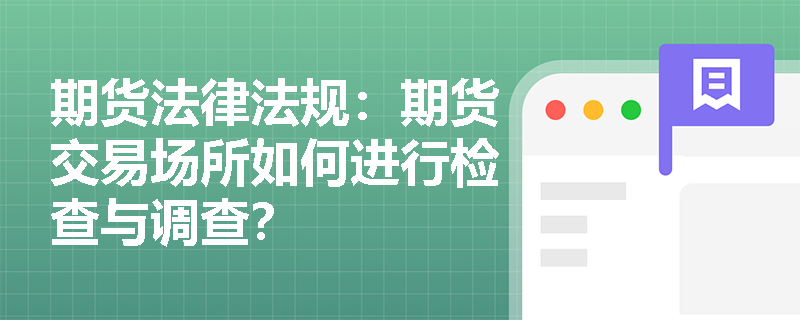 期货法律法规:期货交易场所如何进行检查与调查? 期货法律法规:期货交易场所如何进行检查与调查?