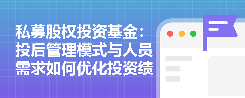 私募股权投资基金：投后管理模式与人员需求如何优化投资绩效？