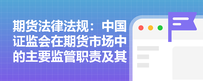 期货法律法规:中国证监会在期货市场中的主要监管职责及其重要性是什么? 期货法律法规:中国证监会在期货市场中的主要监管职责及其重要性是什么?