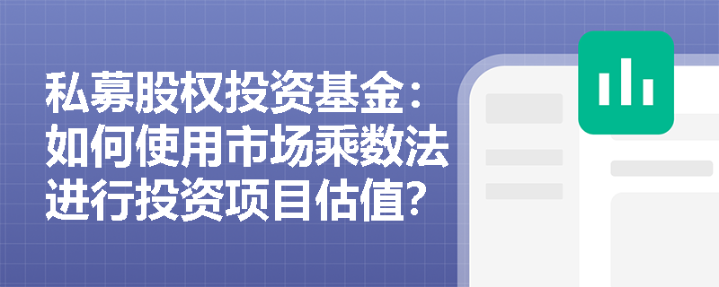 私募股权投资基金：如何使用市场乘数法进行投资项目估值？