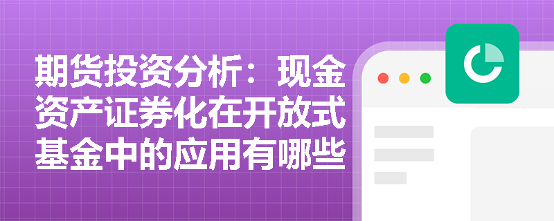 期货投资分析：现金资产证券化在开放式基金中的应用有哪些？